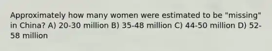 Approximately how many women were estimated to be "missing" in China? A) 20-30 million B) 35-48 million C) 44-50 million D) 52-58 million