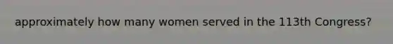 approximately how many women served in the 113th Congress?