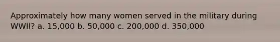 Approximately how many women served in the military during WWII? a. 15,000 b. 50,000 c. 200,000 d. 350,000