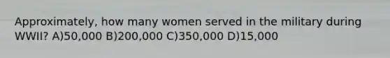 Approximately, how many women served in the military during WWII? A)50,000 B)200,000 C)350,000 D)15,000