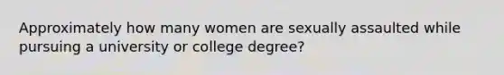 Approximately how many women are sexually assaulted while pursuing a university or college degree?