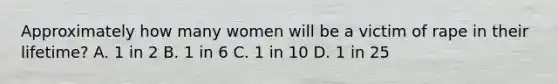 Approximately how many women will be a victim of rape in their lifetime? A. 1 in 2 B. 1 in 6 C. 1 in 10 D. 1 in 25