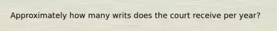 Approximately how many writs does the court receive per year?