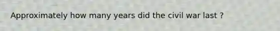 Approximately how many years did the civil war last ?