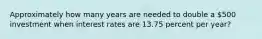 Approximately how many years are needed to double a 500 investment when interest rates are 13.75 percent per year?