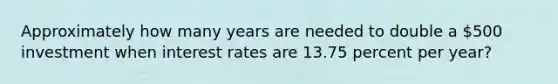 Approximately how many years are needed to double a 500 investment when interest rates are 13.75 percent per year?