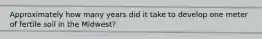 Approximately how many years did it take to develop one meter of fertile soil in the Midwest?