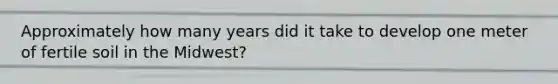 Approximately how many years did it take to develop one meter of fertile soil in the Midwest?