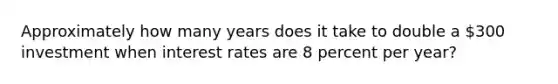 Approximately how many years does it take to double a 300 investment when interest rates are 8 percent per year?