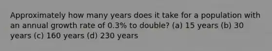 Approximately how many years does it take for a population with an annual growth rate of 0.3% to double? (a) 15 years (b) 30 years (c) 160 years (d) 230 years