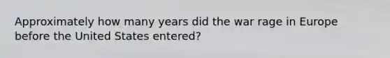 Approximately how many years did the war rage in Europe before the United States entered?