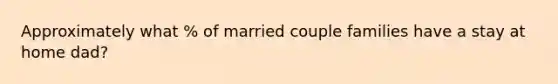 Approximately what % of married couple families have a stay at home dad?