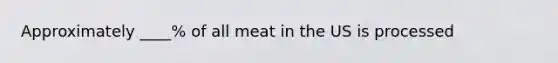 Approximately ____% of all meat in the US is processed