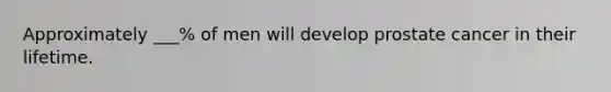 Approximately ___% of men will develop prostate cancer in their lifetime.