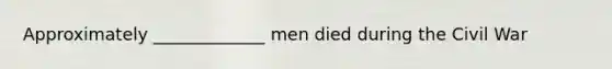 Approximately _____________ men died during the Civil War