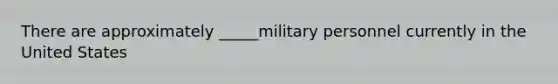 There are approximately _____military personnel currently in the United States