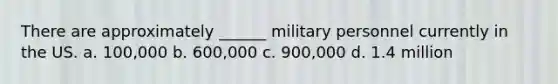 There are approximately ______ military personnel currently in the US. a. 100,000 b. 600,000 c. 900,000 d. 1.4 million