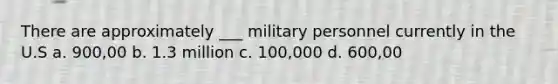 There are approximately ___ military personnel currently in the U.S a. 900,00 b. 1.3 million c. 100,000 d. 600,00