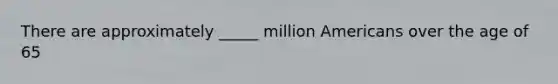 There are approximately _____ million Americans over the age of 65