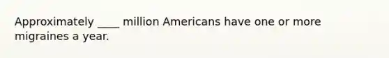 Approximately ____ million Americans have one or more migraines a year.