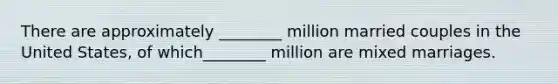 There are approximately ________ million married couples in the United States, of which________ million are mixed marriages.