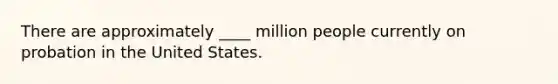 There are approximately ____ million people currently on probation in the United States.