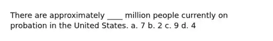 There are approximately ____ million people currently on probation in the United States. a. 7 b. 2 c. 9 d. 4