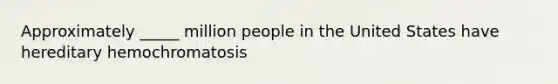 Approximately _____ million people in the United States have hereditary hemochromatosis