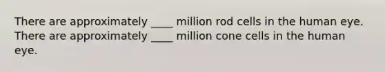 There are approximately ____ million rod cells in the human eye. There are approximately ____ million cone cells in the human eye.