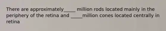 There are approximately_____ million rods located mainly in the periphery of the retina and _____million cones located centrally in retina