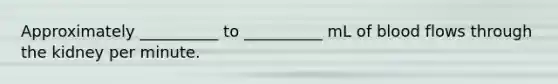 Approximately __________ to __________ mL of blood flows through the kidney per minute.