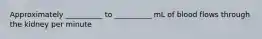 Approximately __________ to __________ mL of blood flows through the kidney per minute