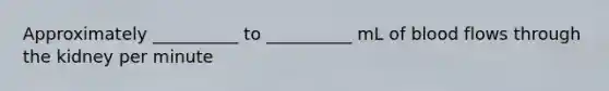 Approximately __________ to __________ mL of blood flows through the kidney per minute
