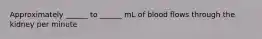 Approximately ______ to ______ mL of blood flows through the kidney per minute