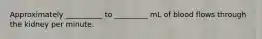 Approximately __________ to _________ mL of blood flows through the kidney per minute.