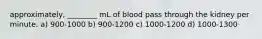 approximately, ________ mL of blood pass through the kidney per minute. a) 900-1000 b) 900-1200 c) 1000-1200 d) 1000-1300