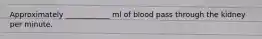 Approximately ____________ ml of blood pass through the kidney per minute.