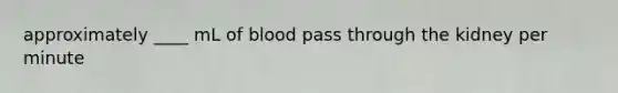 approximately ____ mL of blood pass through the kidney per minute