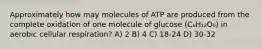 Approximately how may molecules of ATP are produced from the complete oxidation of one molecule of glucose (C₆H₁₂O₆) in aerobic cellular respiration? A) 2 B) 4 C) 18-24 D) 30-32