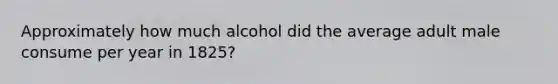 Approximately how much alcohol did the average adult male consume per year in 1825?