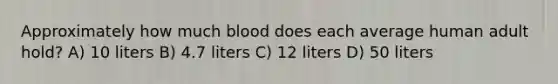 Approximately how much blood does each average human adult hold? A) 10 liters B) 4.7 liters C) 12 liters D) 50 liters