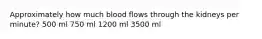 Approximately how much blood flows through the kidneys per minute? 500 ml 750 ml 1200 ml 3500 ml