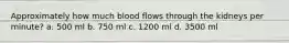 Approximately how much blood flows through the kidneys per minute? a. 500 ml b. 750 ml c. 1200 ml d. 3500 ml