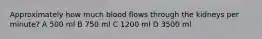 Approximately how much blood flows through the kidneys per minute? A 500 ml B 750 ml C 1200 ml D 3500 ml