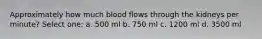 Approximately how much blood flows through the kidneys per minute? Select one: a. 500 ml b. 750 ml c. 1200 ml d. 3500 ml