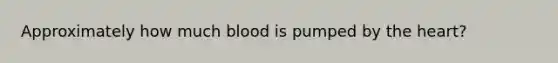 Approximately how much blood is pumped by the heart?