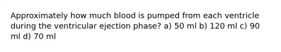 Approximately how much blood is pumped from each ventricle during the ventricular ejection phase? a) 50 ml b) 120 ml c) 90 ml d) 70 ml