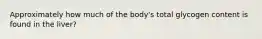 Approximately how much of the body's total glycogen content is found in the liver?