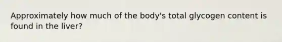 Approximately how much of the body's total glycogen content is found in the liver?