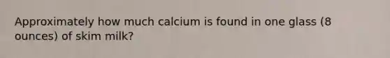 Approximately how much calcium is found in one glass (8 ounces) of skim milk?